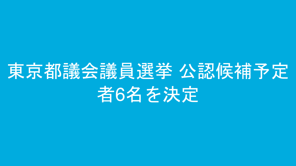 東京都議会議員選挙 公認候補予定者6名を決定